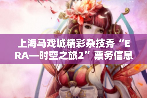 上海马戏城精彩杂技秀“ERA—时空之旅2”票务信息分享