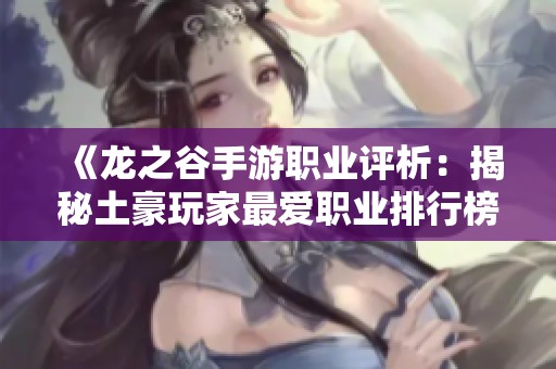 《龙之谷手游职业评析：揭秘土豪玩家最爱职业排行榜》