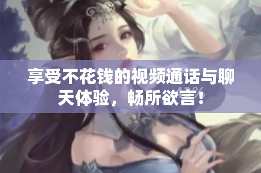 享受不花钱的视频通话与聊天体验，畅所欲言！