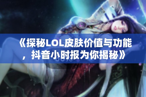 《探秘LOL皮肤价值与功能，抖音小时报为你揭秘》