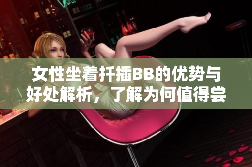 女性坐着扦插BB的优势与好处解析，了解为何值得尝试