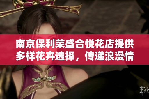 南京保利荣盛合悦花店提供多样花卉选择，传递浪漫情感的完美选择
