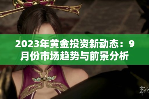 2023年黄金投资新动态：9月份市场趋势与前景分析