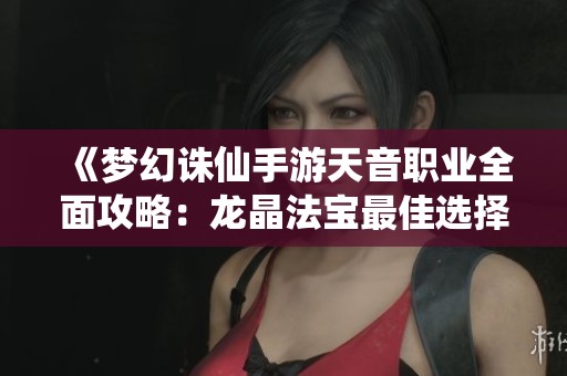 《梦幻诛仙手游天音职业全面攻略：龙晶法宝最佳选择解析》