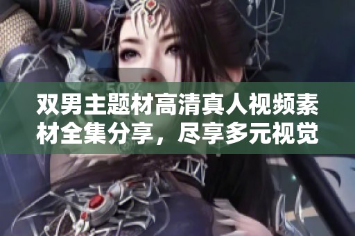 双男主题材高清真人视频素材全集分享，尽享多元视觉盛宴