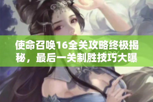 使命召唤16全关攻略终极揭秘，最后一关制胜技巧大曝光