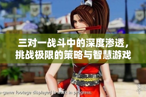 三对一战斗中的深度渗透，挑战极限的策略与智慧游戏