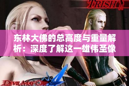 东林大佛的总高度与重量解析：深度了解这一雄伟圣像的规模