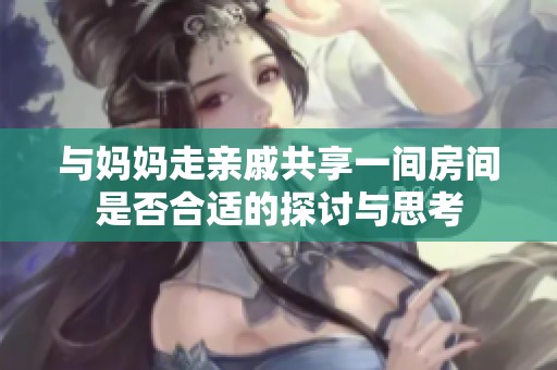 与妈妈走亲戚共享一间房间是否合适的探讨与思考