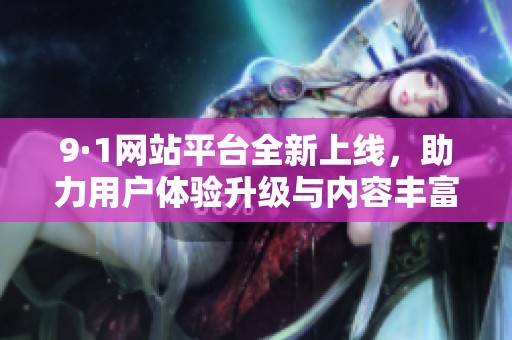 9·1网站平台全新上线，助力用户体验升级与内容丰富化