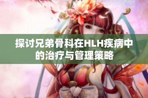 探讨兄弟骨科在HLH疾病中的治疗与管理策略