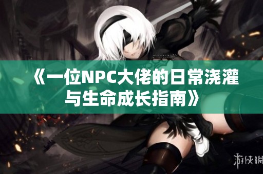 《一位NPC大佬的日常浇灌与生命成长指南》