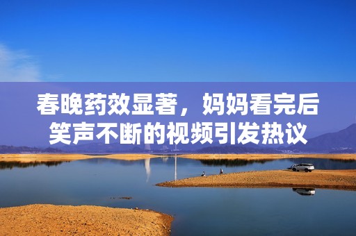 春晚药效显著，妈妈看完后笑声不断的视频引发热议
