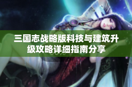 三国志战略版科技与建筑升级攻略详细指南分享