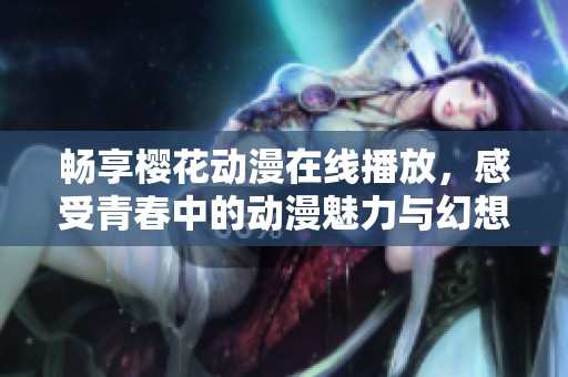 畅享樱花动漫在线播放，感受青春中的动漫魅力与幻想世界