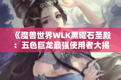 《魔兽世界WLK黑曜石圣殿：五色巨龙最强使用者大揭秘》
