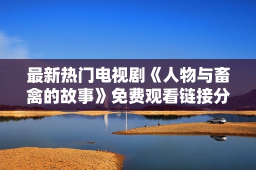 最新热门电视剧《人物与畜禽的故事》免费观看链接分享