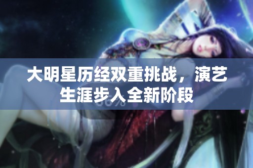 大明星历经双重挑战，演艺生涯步入全新阶段