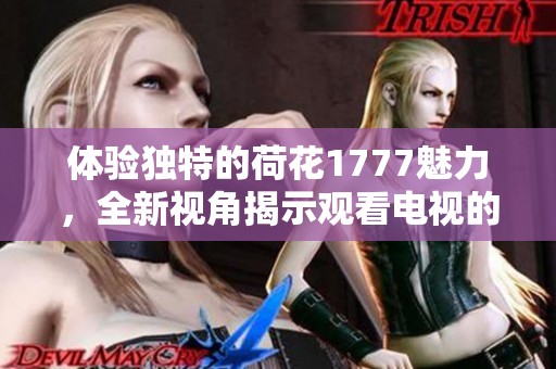 体验独特的荷花1777魅力，全新视角揭示观看电视的新乐趣