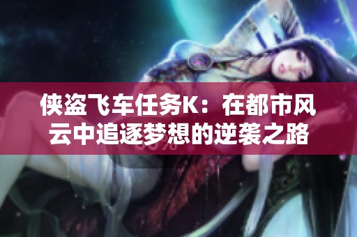 侠盗飞车任务K：在都市风云中追逐梦想的逆袭之路