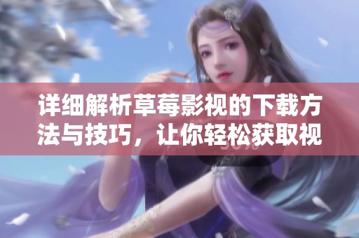 详细解析草莓影视的下载方法与技巧，让你轻松获取视频资源