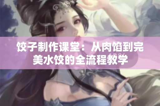 饺子制作课堂：从肉馅到完美水饺的全流程教学