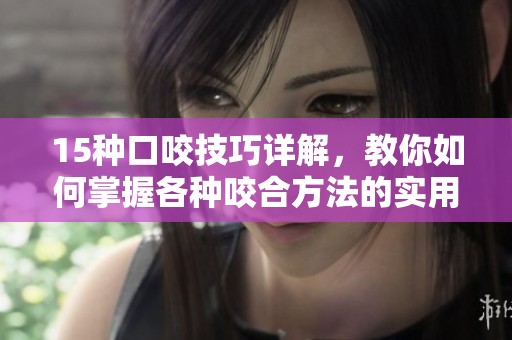 15种口咬技巧详解，教你如何掌握各种咬合方法的实用技巧
