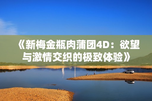 《新梅金瓶肉蒲团4D：欲望与激情交织的极致体验》