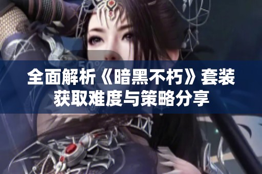 全面解析《暗黑不朽》套装获取难度与策略分享