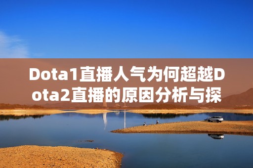 Dota1直播人气为何超越Dota2直播的原因分析与探讨