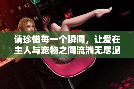 请珍惜每一个瞬间，让爱在主人与宠物之间流淌无尽温暖