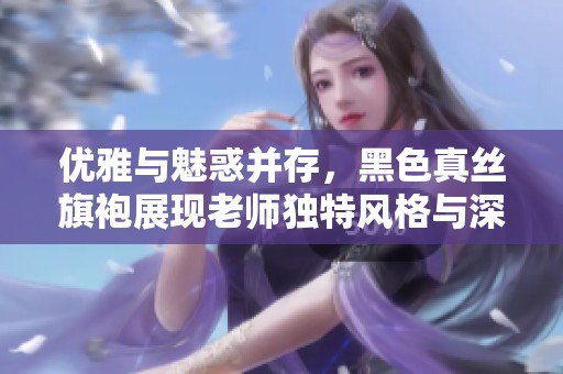 优雅与魅惑并存，黑色真丝旗袍展现老师独特风格与深厚寓意
