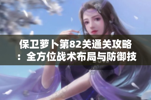 保卫萝卜第82关通关攻略：全方位战术布局与防御技巧分享