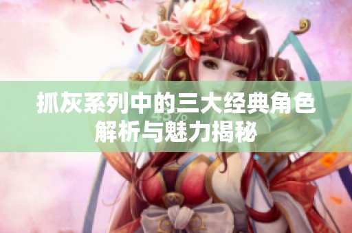 抓灰系列中的三大经典角色解析与魅力揭秘