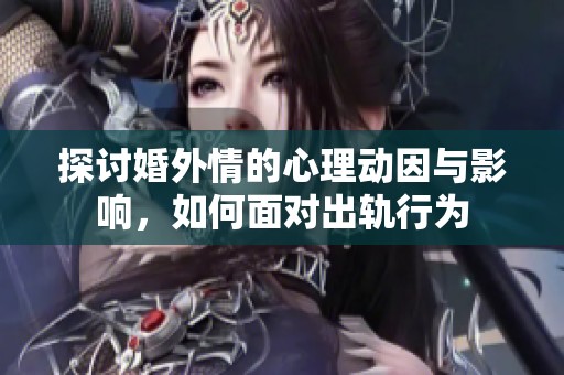 探讨婚外情的心理动因与影响，如何面对出轨行为