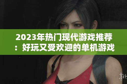 2023年热门现代游戏推荐：好玩又受欢迎的单机游戏盘点