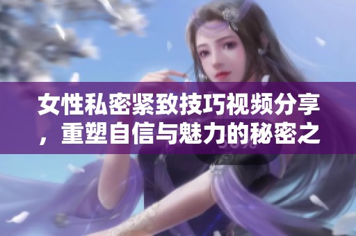 女性私密紧致技巧视频分享，重塑自信与魅力的秘密之道