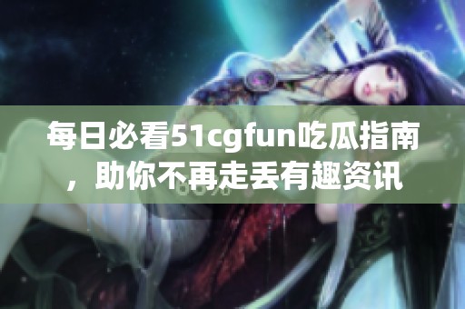 每日必看51cgfun吃瓜指南，助你不再走丢有趣资讯