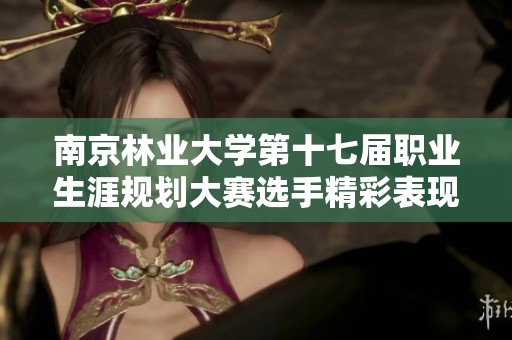南京林业大学第十七届职业生涯规划大赛选手精彩表现全记录