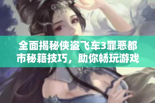 全面揭秘侠盗飞车3罪恶都市秘籍技巧，助你畅玩游戏世界