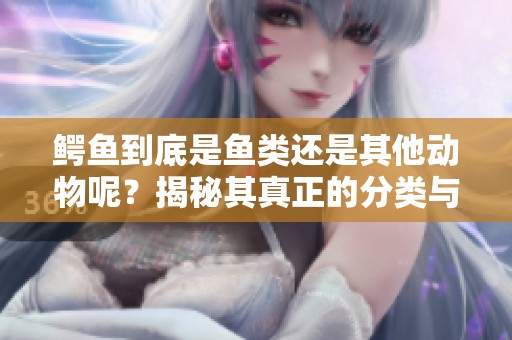 鳄鱼到底是鱼类还是其他动物呢？揭秘其真正的分类与特征
