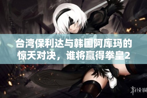 台湾保利达与韩国阿库玛的惊天对决，谁将赢得拳皇2000的荣耀？