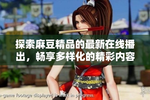 探索麻豆精品的最新在线播出，畅享多样化的精彩内容