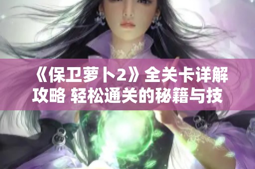 《保卫萝卜2》全关卡详解攻略 轻松通关的秘籍与技巧分享