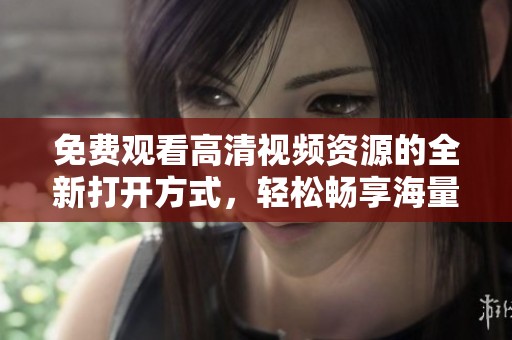 免费观看高清视频资源的全新打开方式，轻松畅享海量内容