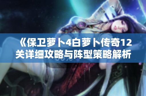 《保卫萝卜4白萝卜传奇12关详细攻略与阵型策略解析》