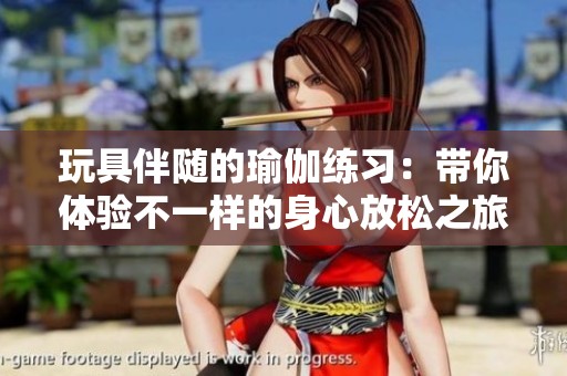 玩具伴随的瑜伽练习：带你体验不一样的身心放松之旅