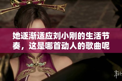 她逐渐适应刘小刚的生活节奏，这是哪首动人的歌曲呢
