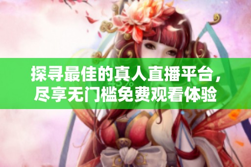 探寻最佳的真人直播平台，尽享无门槛免费观看体验