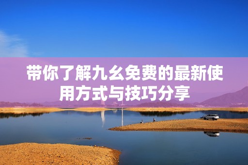 带你了解九幺免费的最新使用方式与技巧分享